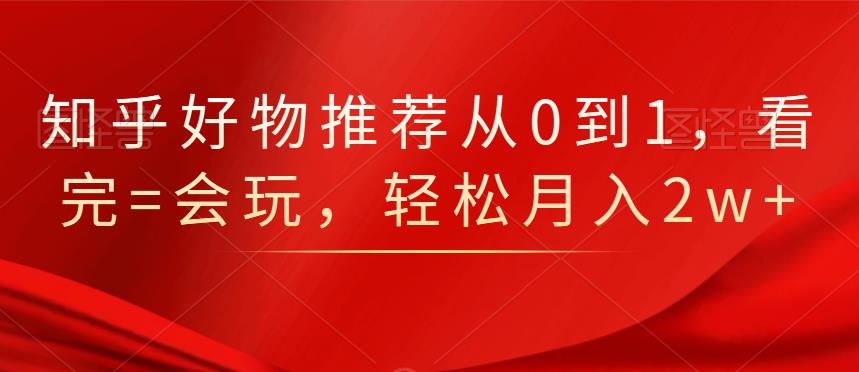 知乎好物推荐从0到1，看完=会玩，轻松月入2w-优优资源网