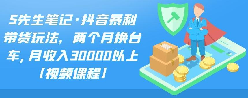 S先生笔记·抖音暴利带货玩法，两个月换台车,月收入30000以上【视频课程】-优优资源网
