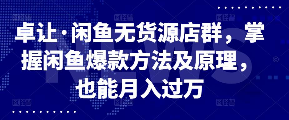 卓让·闲鱼无货源店群，掌握闲鱼爆款方法及原理，也能月入过万-优优资源网