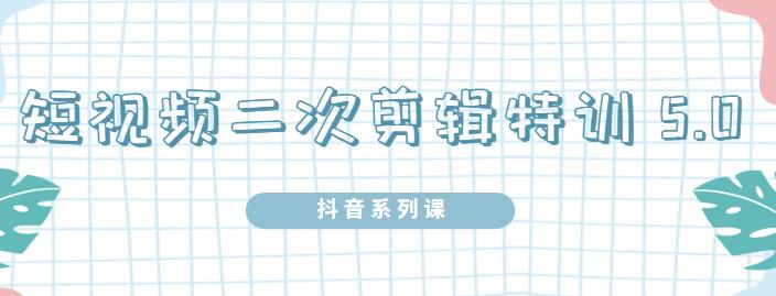 陆明明·短视频二次剪辑特训5.0，1部手机就可以操作，0基础掌握短视频二次剪辑和混剪技术-优优资源网