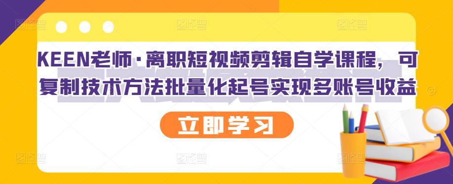 KEEN老师·离职短视频剪辑自学课程，可复制技术方法批量化起号实现多账号收益-优优资源网