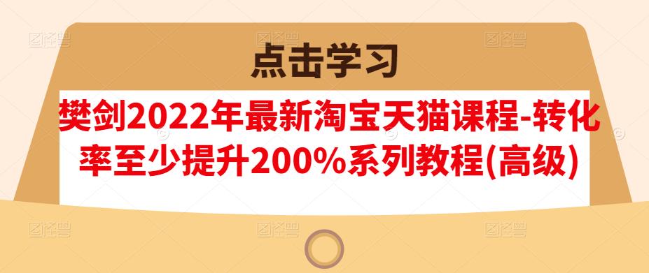 樊剑2022年最新淘宝天猫课程-转化率至少提升200%系列教程(高级)-优优资源网