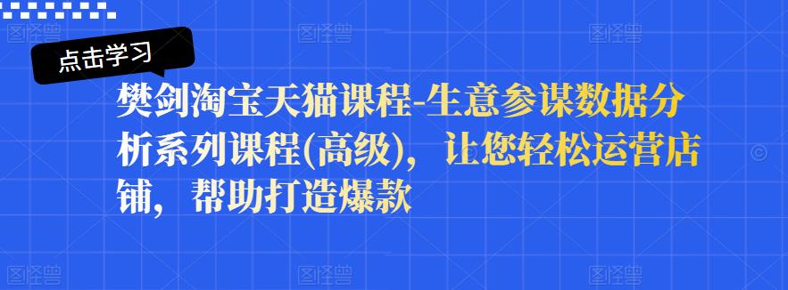 樊剑淘宝天猫课程-生意参谋数据分析系列课程(高级)，让您轻松运营店铺，帮助打造爆款-优优资源网