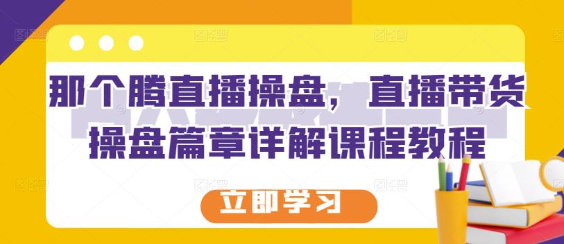 那个腾直播操盘，直播带货操盘篇章详解课程教程-优优资源网