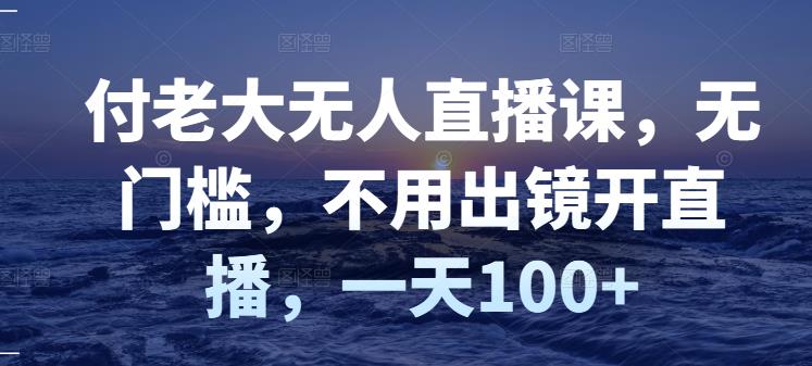 付老大无人直播课，无门槛，不用出镜开直播，一天100-优优资源网