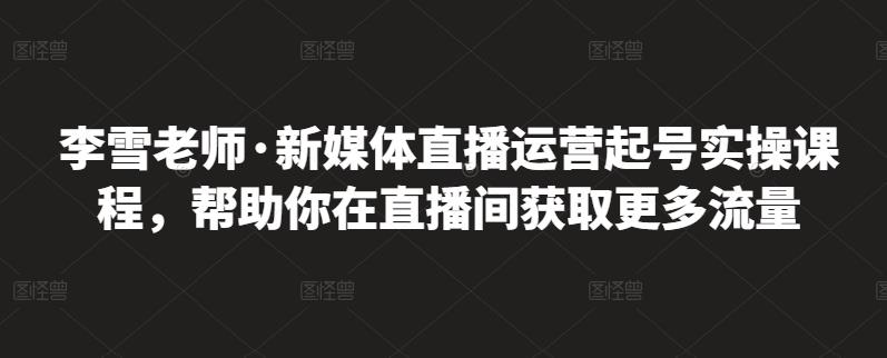 李雪老师·新媒体直播运营起号实操课程，帮助你在直播间获取更多流量-优优资源网
