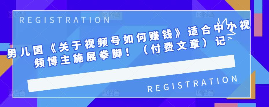 男儿国《关于视频号如何赚钱》适合中小视频博主施展拳脚！（付费文章）-优优资源网