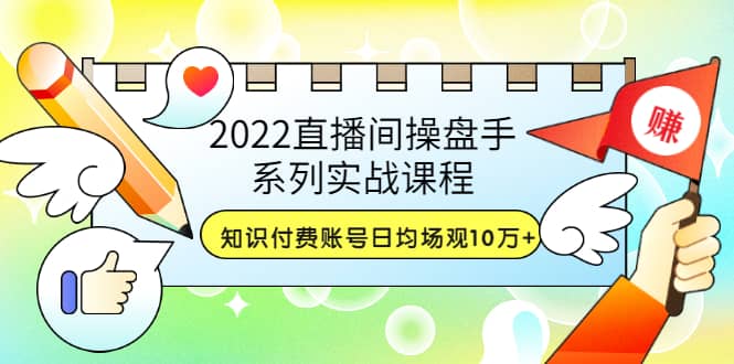 2022直播间操盘手系列实战课程：知识付费账号日均场观10万 (21节视频课)-优优资源网