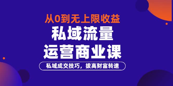 从0到无上限收益的《私域流量运营商业课》私域成交技巧，拔高财富转速-优优资源网