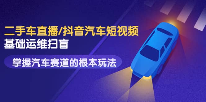 二手车直播/抖音汽车短视频基础运维扫盲，掌握汽车赛道的根本玩法-优优资源网