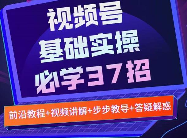 视频号实战基础必学37招，每个步骤都有具体操作流程，简单易懂好操作-优优资源网