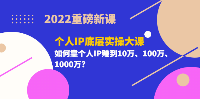 2022重磅新课《个人IP底层实操大课》如何靠个人IP赚到10万、100万、1000万-优优资源网