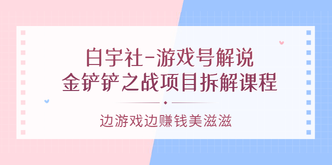 游戏号解说：金铲铲之战项目拆解课程，边游戏边赚钱美滋滋-优优资源网