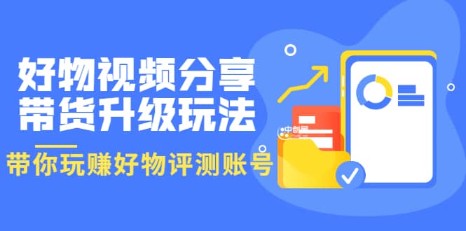 好物视频分享带货升级玩法：玩赚好物评测账号，月入10个W（1小时详细教程）-优优资源网