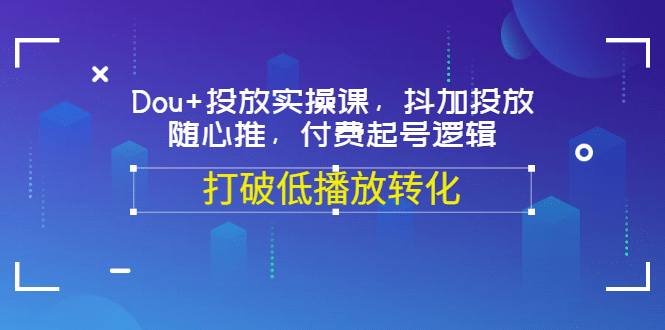 Dou 投放实操课，抖加投放，随心推，付费起号逻辑，打破低播放转化-优优资源网