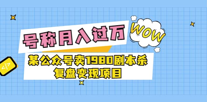 某公众号卖1980剧本杀复盘变现项目，号称月入10000 这两年非常火-优优资源网