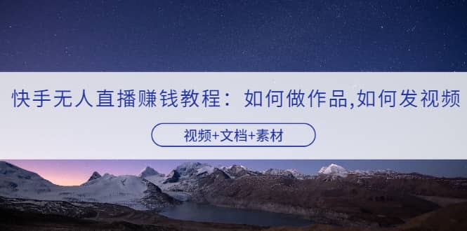 快手无人直播赚钱教程：如何做作品 发视频（视频 文档 素材）-优优资源网