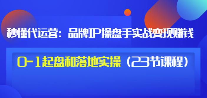 秒懂代运营：品牌IP操盘手实战赚钱，0-1起盘和落地实操（23节课程）价值199-优优资源网