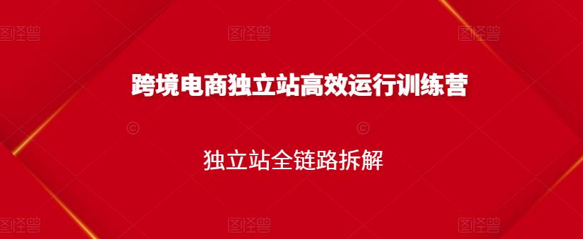 跨境电商独立站高效运行训练营，独立站全链路拆解-优优资源网
