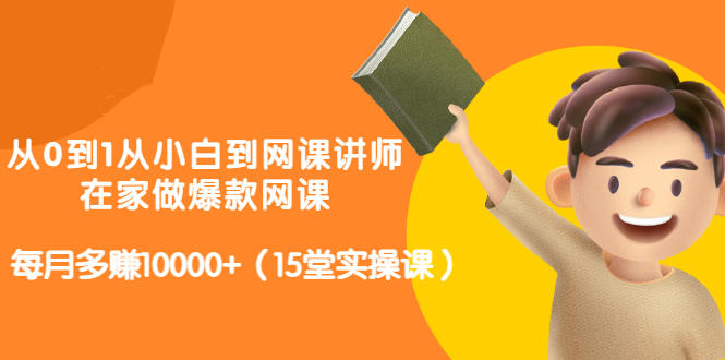 从0到1从小白到网课讲师：在家做爆款网课，每月多赚10000 （15堂实操课）-优优资源网