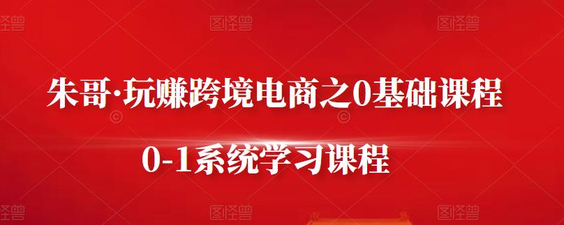 朱哥·玩赚跨境电商之0基础课程，0-1系统学习课程-优优资源网