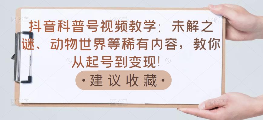 抖音科普号视频教学：未解之谜、动物世界等稀有内容，教你从起号到变现！-优优资源网