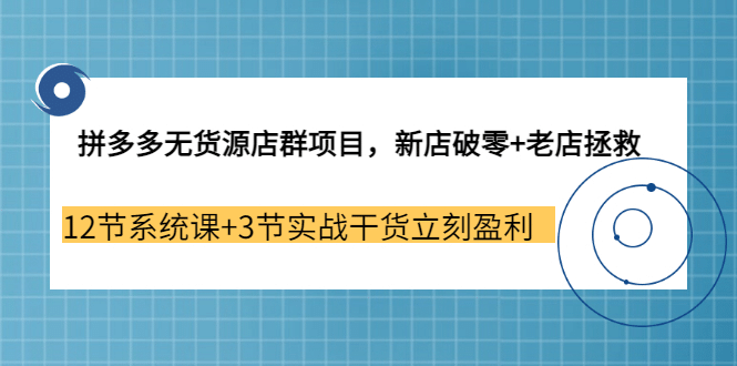 拼多多无货源店群项目，新店破零 老店拯救 12节系统课 3节实战干货立刻盈利-优优资源网