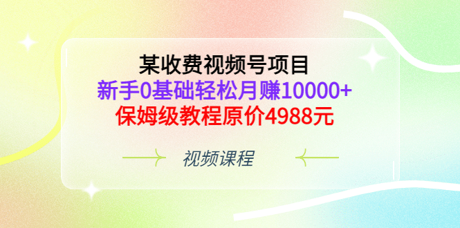 某收费视频号项目，新手0基础轻松月赚10000 ，保姆级教程原价4988元-优优资源网