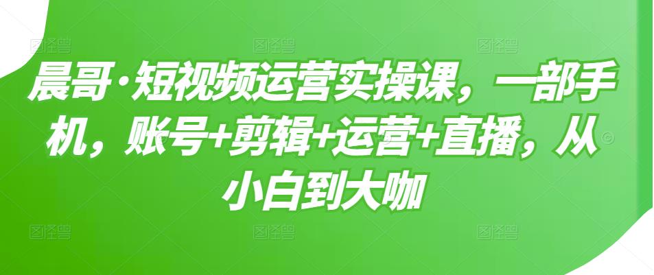 短视频运营实操课，一部手机，账号 剪辑 运营 直播，从小白到大咖-优优资源网