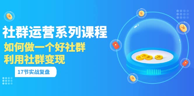 「社群运营系列课程」如何做一个好社群，利用社群变现（17节实战复盘）-优优资源网