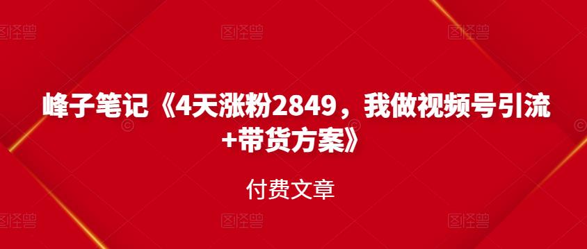 峰子笔记《4天涨粉2849，我做视频号引流 带货方案》付费文章-优优资源网