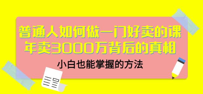 普通人如何做一门好卖的课：年卖3000万背后的真相，小白也能掌握的方法！-优优资源网