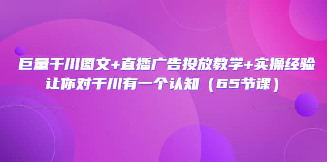 巨量千川图文 直播广告投放教学 实操经验：让你对千川有一个认知（65节课）-优优资源网