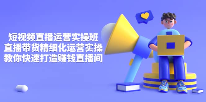 短视频直播运营实操班，直播带货精细化运营实操，教你快速打造赚钱直播间-优优资源网