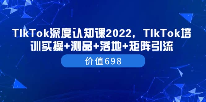 TIkTok深度认知课2022，TIkTok培训实操 测品 落地 矩阵引流（价值698）-优优资源网