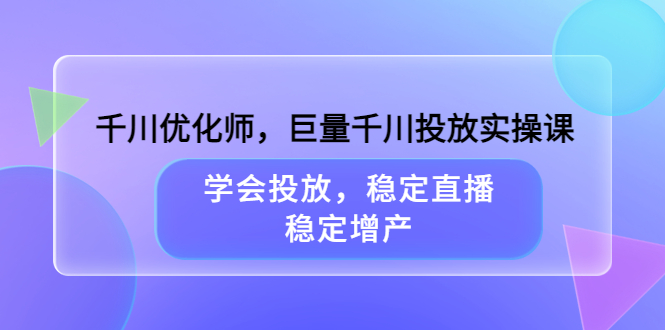 千川优化师，巨量千川投放实操课，学会投放，稳定直播，稳定增产-优优资源网