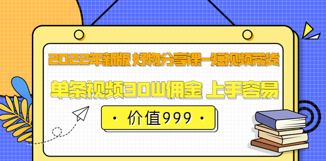 2022年新版 好物分享课-短视频带货：单条视频30W佣金 上手容易（价值999）-优优资源网