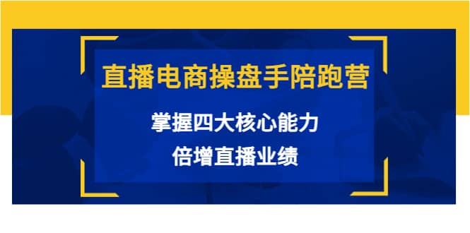 直播电商操盘手陪跑营：掌握四大核心能力，倍增直播业绩（价值980）-优优资源网