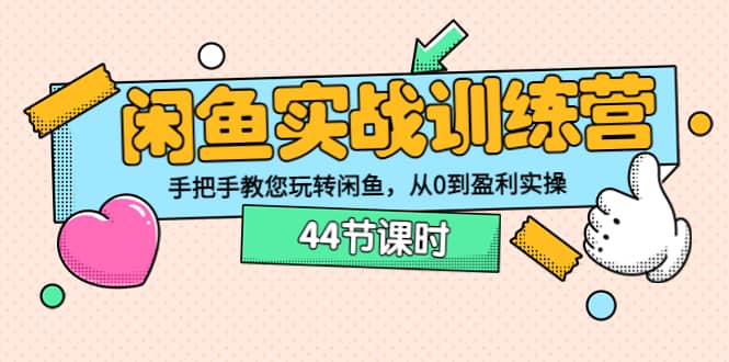 闲鱼实战训练营：手把手教您玩转闲鱼，从0到盈利实操（44节课时）-优优资源网