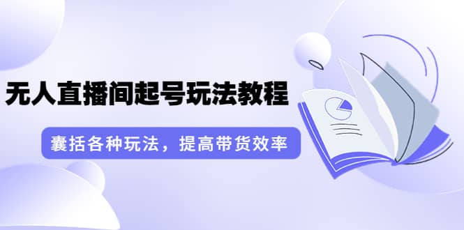 无人直播间起号玩法教程：囊括各种玩法，提高带货效率（17节课）-优优资源网