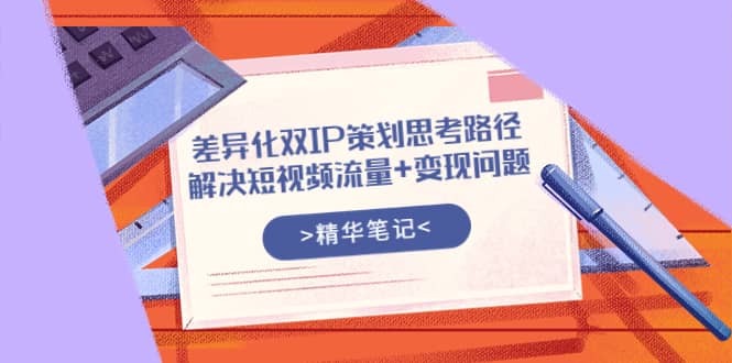 差异化双IP策划思考路径，解决短视频流量 变现问题（精华笔记）-优优资源网
