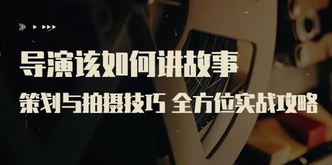 导演该如何讲故事：策划与拍摄技巧 全方位实战攻略（8节课 原价799）-优优资源网