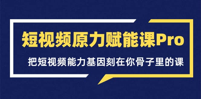 短视频原力赋能课Pro，把短视频能力基因刻在你骨子里的课（价值4999元）-优优资源网