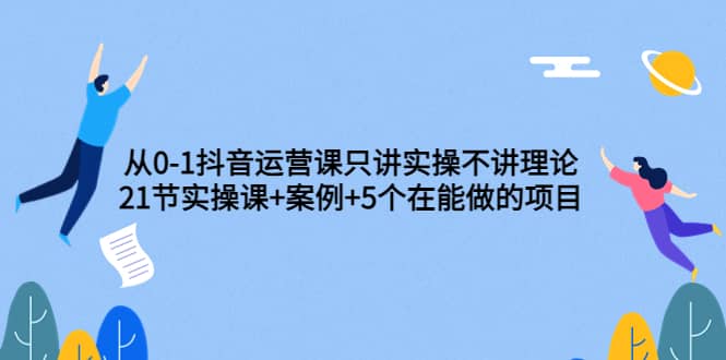 从0-1抖音运营课只讲实操不讲理论：21节实操课 案例 5个在能做的项目-优优资源网
