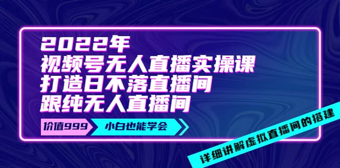 2022年《视频号无人直播实操课》打造日不落直播间 纯无人直播间-优优资源网