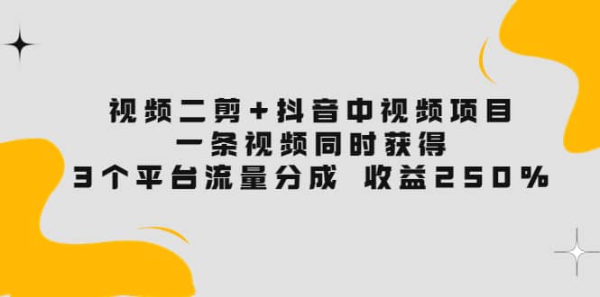 视频二剪 抖音中视频项目：一条视频获得3个平台流量分成 收益250% 价值4980-优优资源网