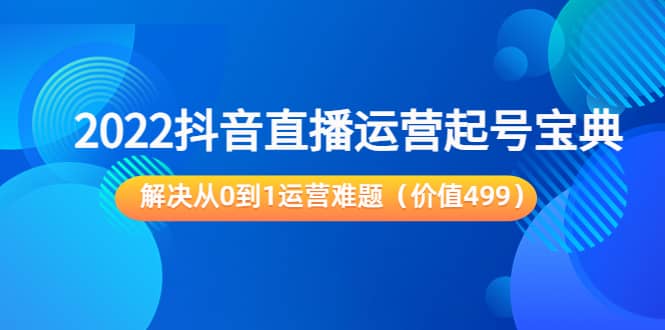 2022抖音直播运营起号宝典：解决从0到1运营难题（价值499）-优优资源网