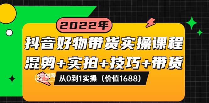 抖音好物带货实操课程：混剪 实拍 技巧 带货：从0到1实操（价值1688）-优优资源网