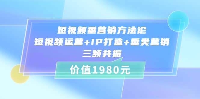 短视频垂营销方法论:短视频运营 IP打造 垂类营销，三频共振（价值1980）-优优资源网