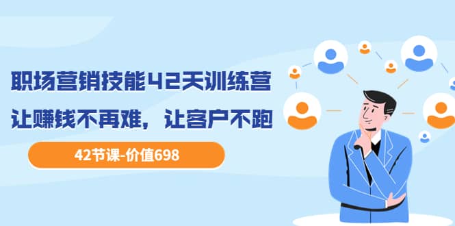 职场营销技能42天训练营，让赚钱不再难，让客户不跑，业绩翻翻（价值698）-优优资源网